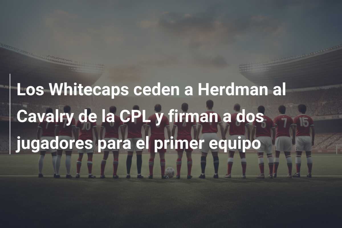 Los Whitecaps ceden a Herdman al Cavalry de la CPL y firman a dos jugadores para el primer equipo