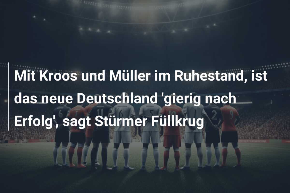 Mit Kroos und Müller im Ruhestand, ist das neue Deutschland ‘gierig nach Erfolg’, sagt Stürmer Füllkrug