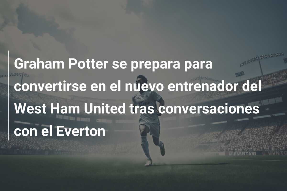 Graham Potter se prepara para convertirse en el nuevo entrenador del West Ham United tras conversaciones con el Everton
