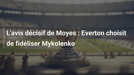 L'avis décisif de Moyes : Everton choisit de fidéliser Mykolenko