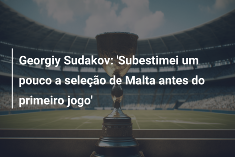 Georgiy Sudakov: ‘Subestimei um pouco a seleção de Malta antes do primeiro jogo’