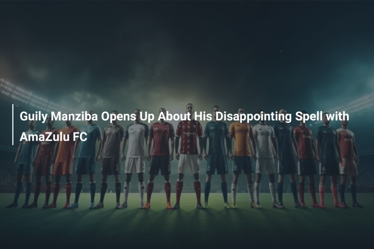 Guily Manziba Opens Up About His Disappointing Spell with AmaZulu FC