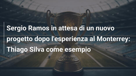 Sergio Ramos in attesa di un nuovo progetto dopo l'esperienza al Monterrey: Thiago Silva come esempio