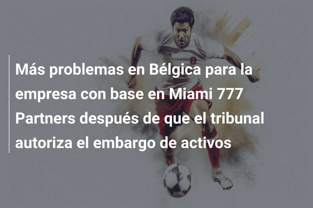 Más problemas en Bélgica para la empresa con base en Miami 777 Partners después de que el tribunal autoriza el embargo de activos