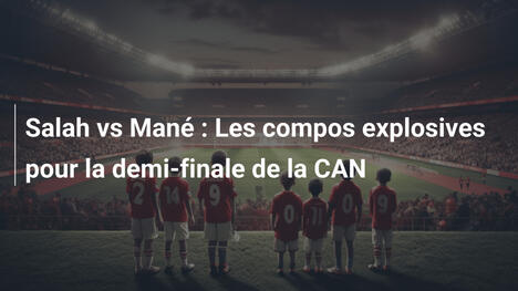 Salah vs Mané : Les compos explosives pour la demi-finale de la CAN