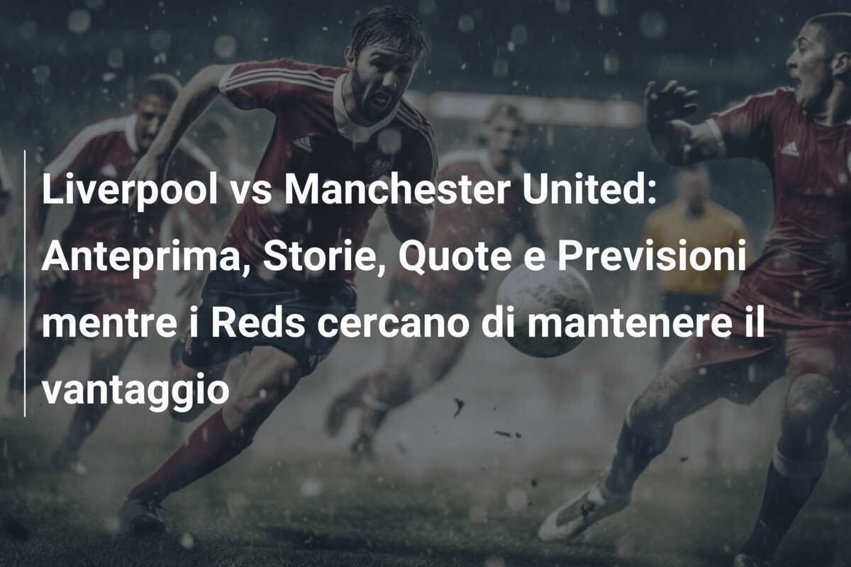 Liverpool vs Manchester United: Anteprima, Storie, Quote e Previsioni mentre i Reds cercano di mantenere il vantaggio