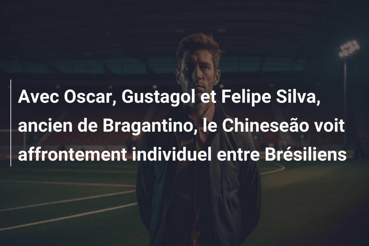 Avec Oscar, Gustagol et Felipe Silva, ancien de Bragantino, le Chineseão voit affrontement individuel entre Brésiliens