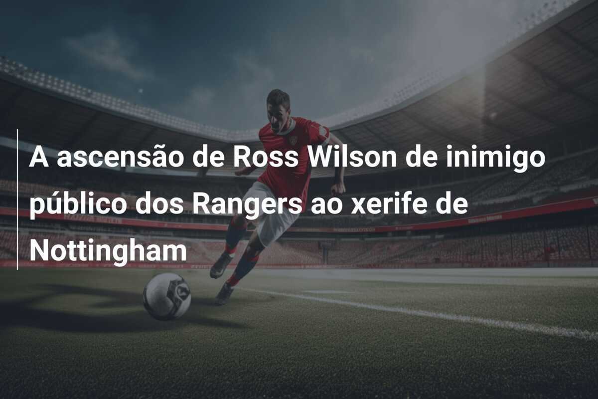 A ascensão de Ross Wilson de inimigo público dos Rangers ao xerife de Nottingham