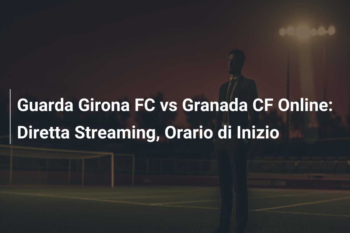 Guarda Girona FC vs Granada CF Online: Diretta Streaming, Orario di Inizio