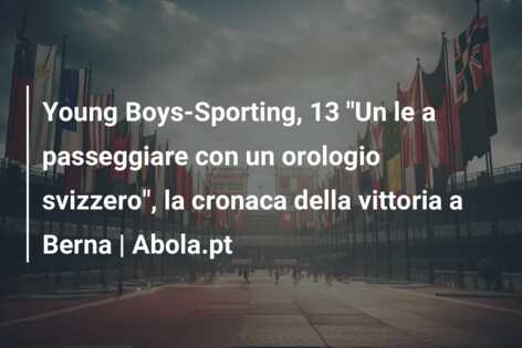 Young Boys-Sporting, 13 “Un le a passeggiare con un orologio svizzero”, la cronaca della vittoria a Berna | Abola.pt