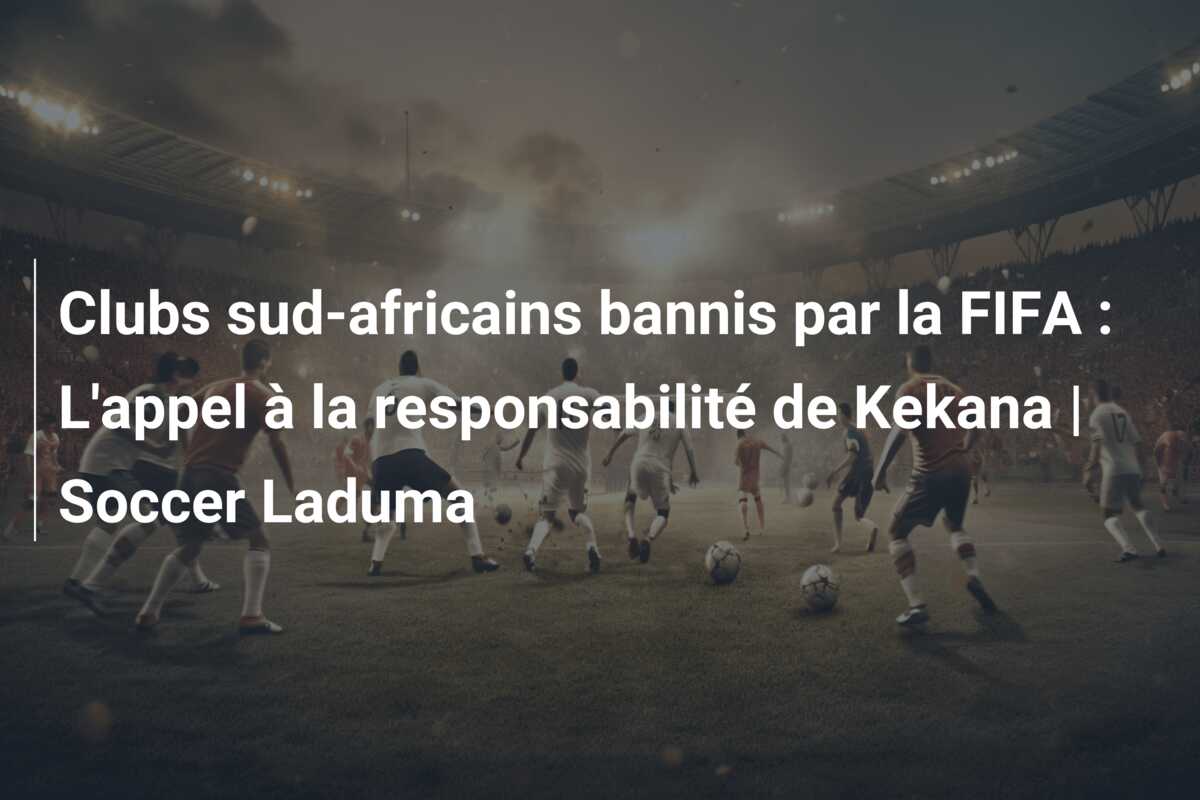 Clubs sud-africains bannis par la FIFA : L’appel à la responsabilité de Kekana | Soccer Laduma