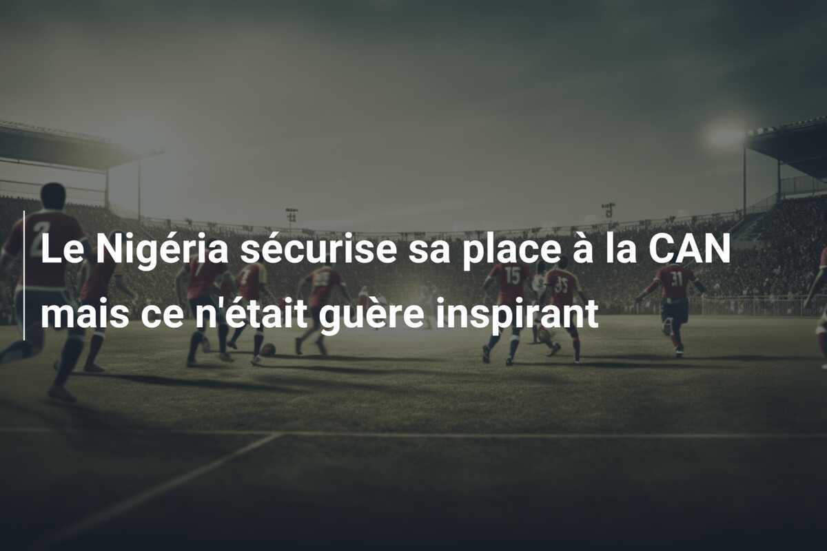 Le Nigéria sécurise sa place à la CAN mais ce n'était guère inspirant