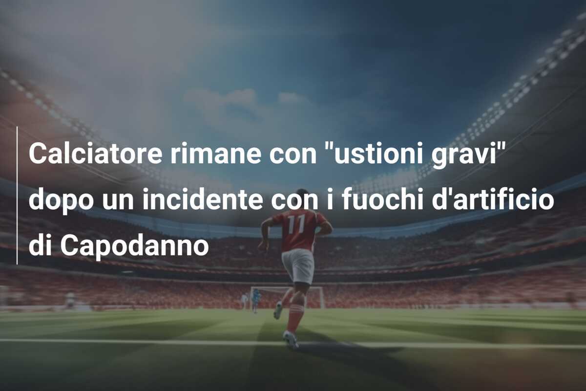 Calciatore rimane con "ustioni gravi" dopo un incidente con i fuochi d'artificio di Capodanno