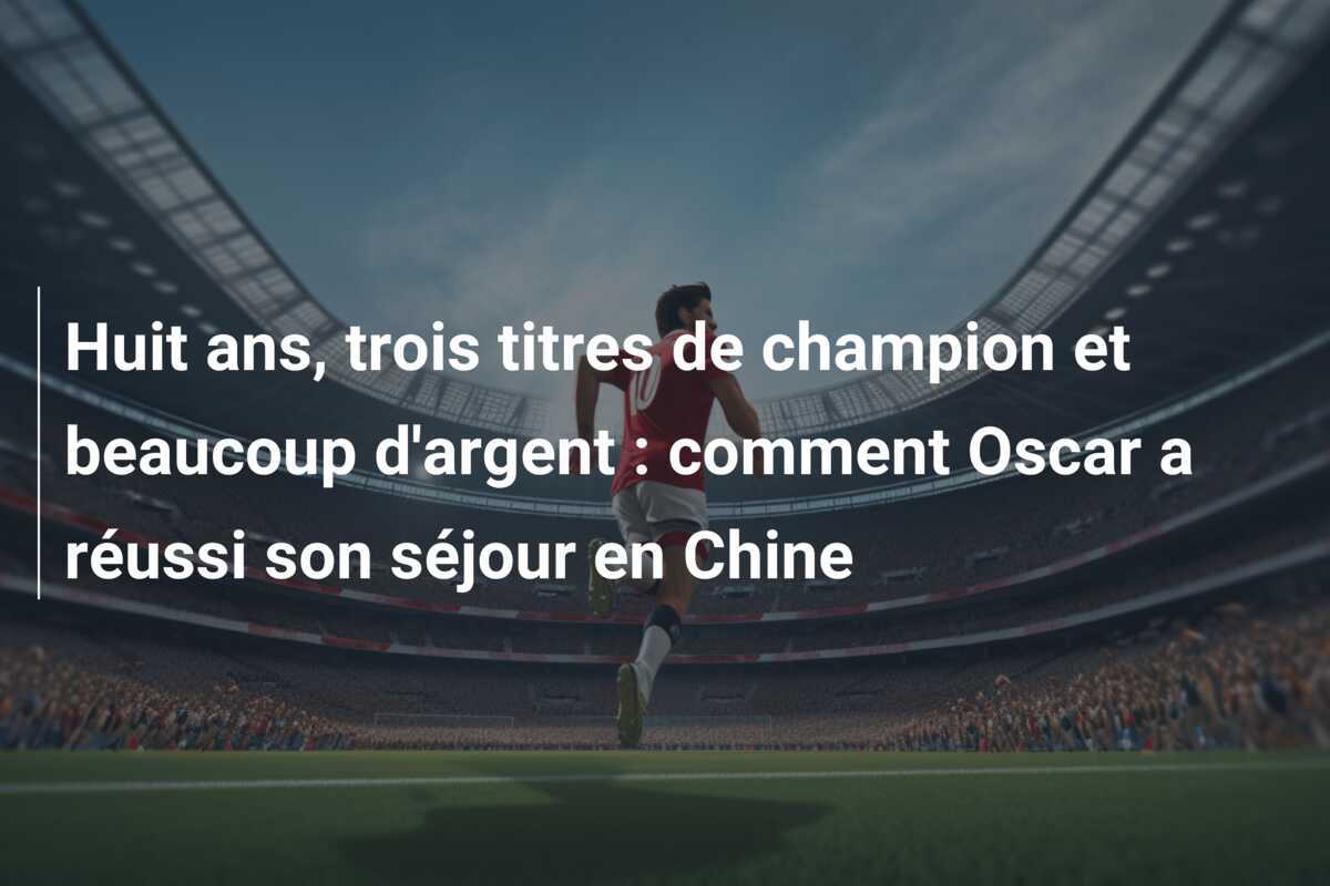 Huit ans, trois titres de champion et beaucoup d'argent : comment Oscar a réussi son séjour en Chine