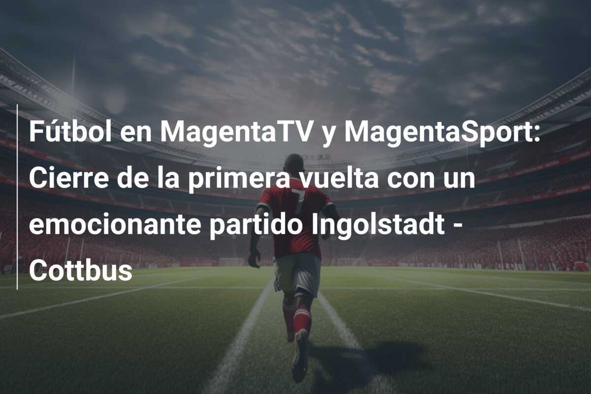 Fútbol en MagentaTV y MagentaSport: Cierre de la primera vuelta con un emocionante partido Ingolstadt - Cottbus
