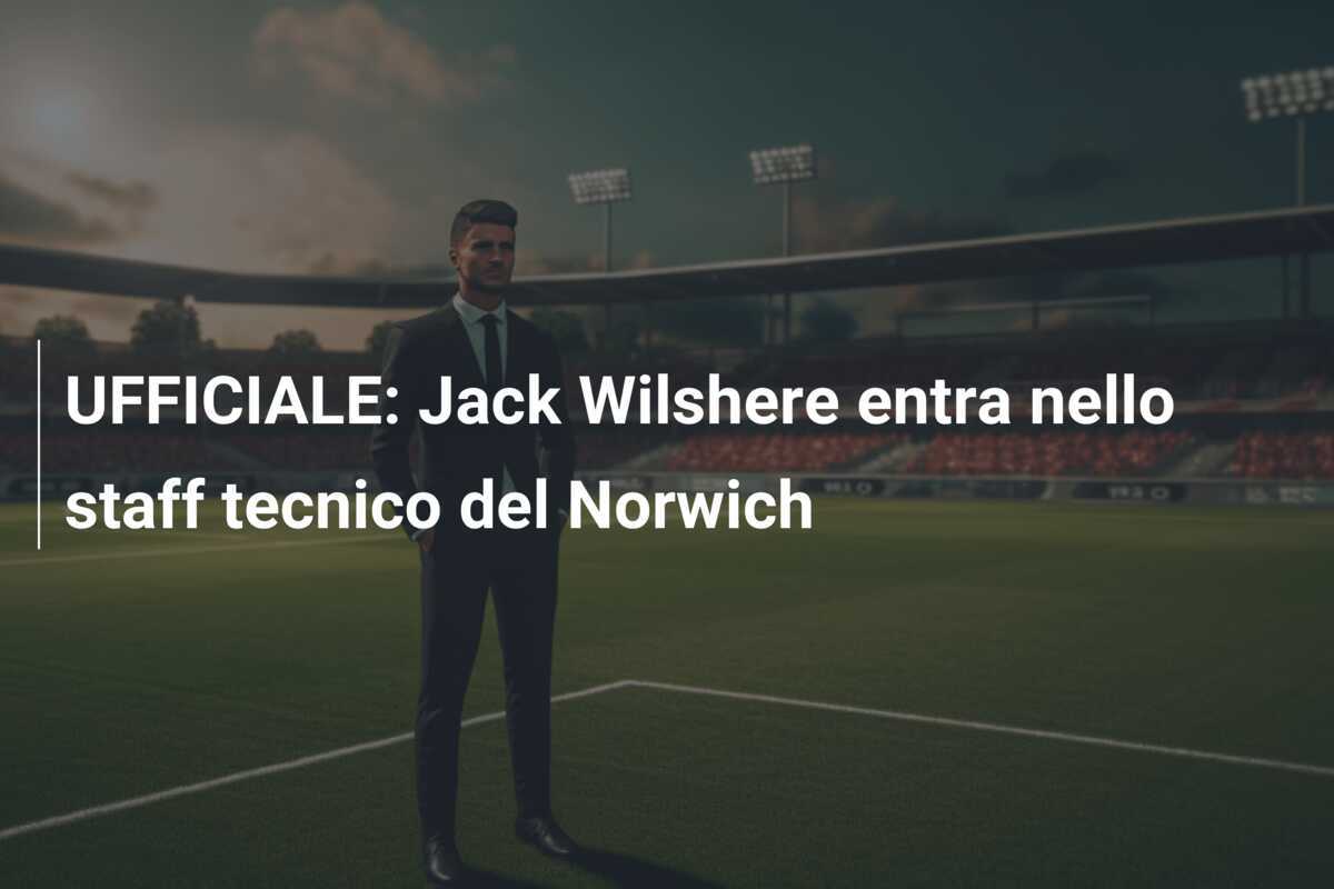 UFFICIALE: Jack Wilshere entra nello staff tecnico del Norwich