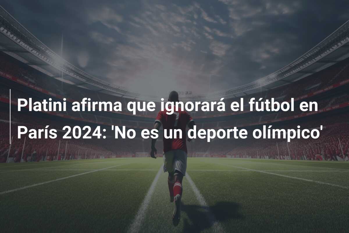 Platini afirma que ignorará el fútbol en París 2024: ‘No es un deporte olímpico’
