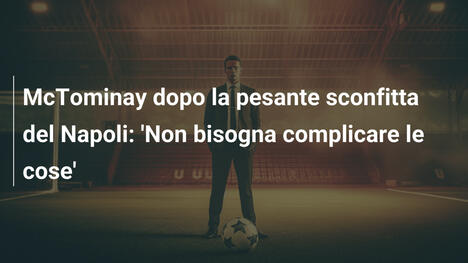 McTominay dopo la pesante sconfitta del Napoli: 'Non bisogna complicare le cose'