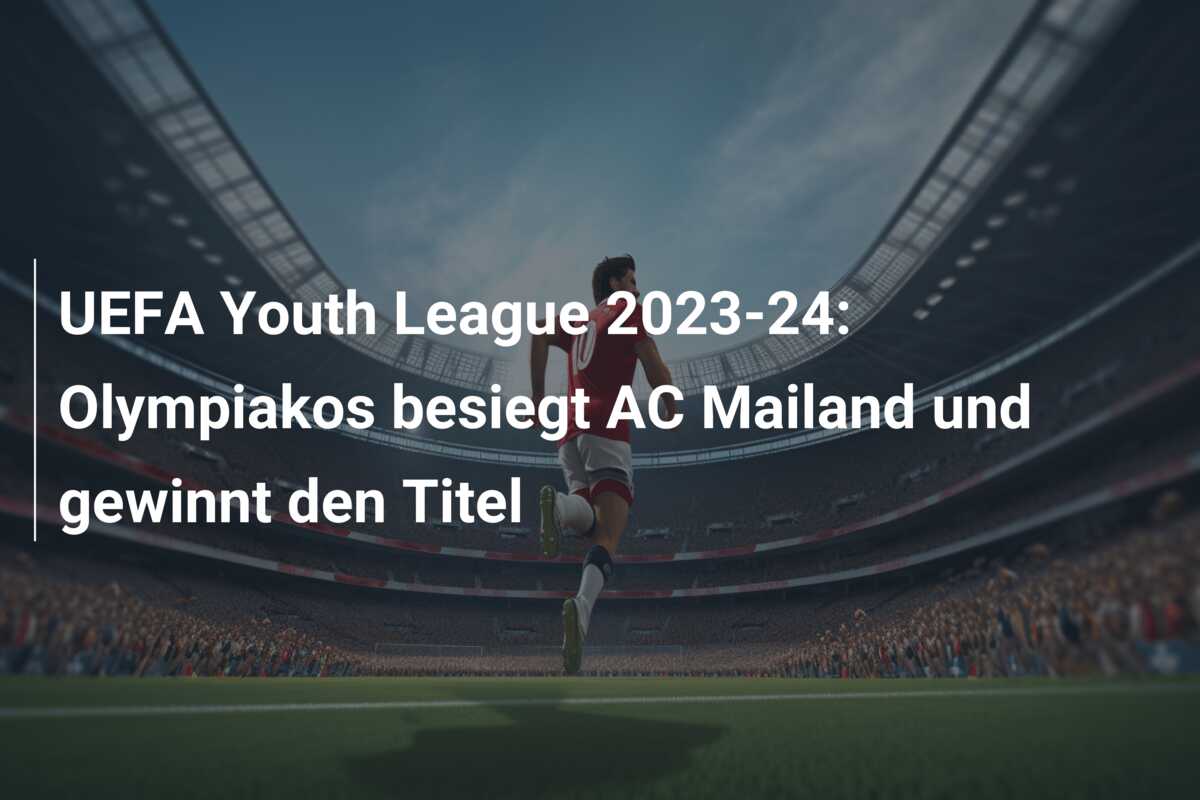 UEFA Youth League 2023-24: Olympiakos besiegt AC Mailand und gewinnt den Titel