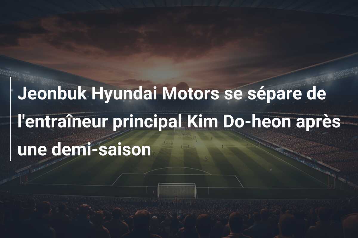 Jeonbuk Hyundai Motors se sépare de l'entraîneur principal Kim Do-heon après une demi-saison