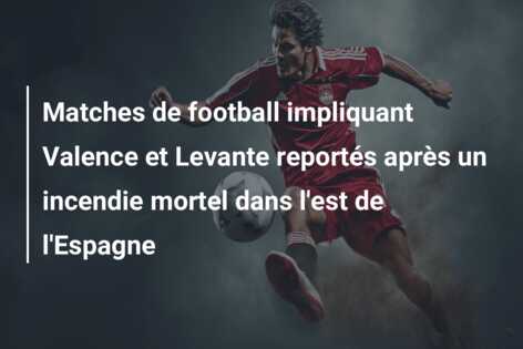 Matches de football impliquant Valence et Levante reportés après un incendie mortel dans l’est de l’Espagne
