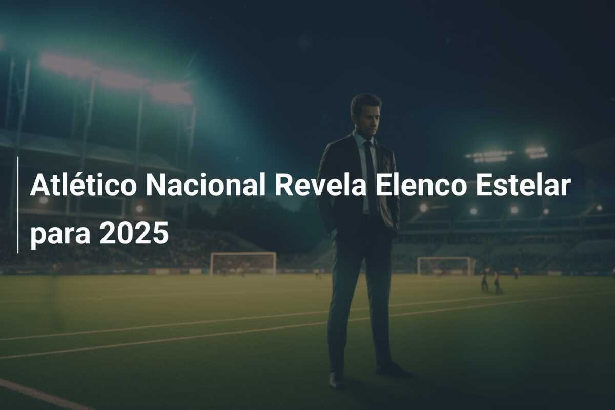 Atlético Nacional Revela Elenco Estelar para 2025