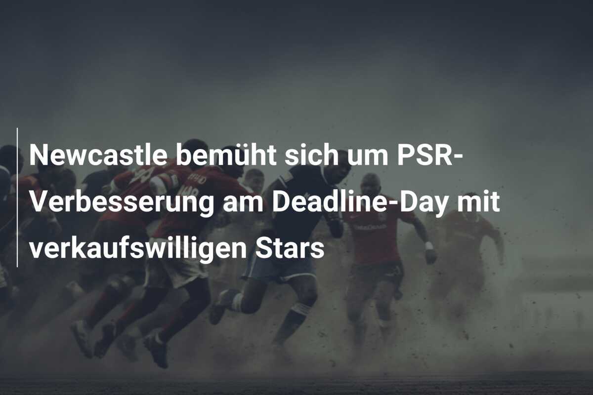 Newcastle bemüht sich um PSR-Verbesserung am Deadline-Day mit verkaufswilligen Stars