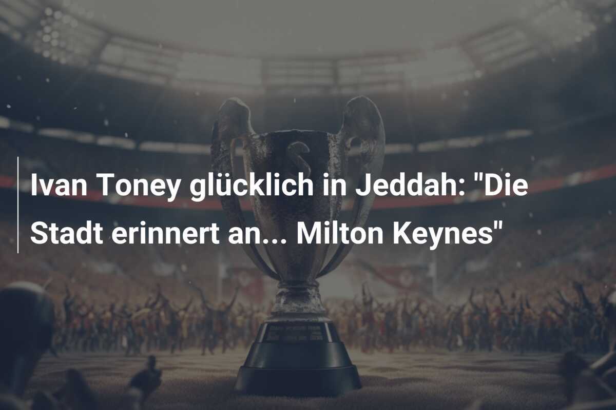 Ivan Toney glücklich in Jeddah: "Die Stadt erinnert an... Milton Keynes"
