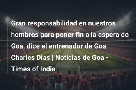 Gran responsabilidad en nuestros hombros para poner fin a la espera de Goa, dice el entrenador de Goa Charles Dias | Noticias de Goa – Times of India