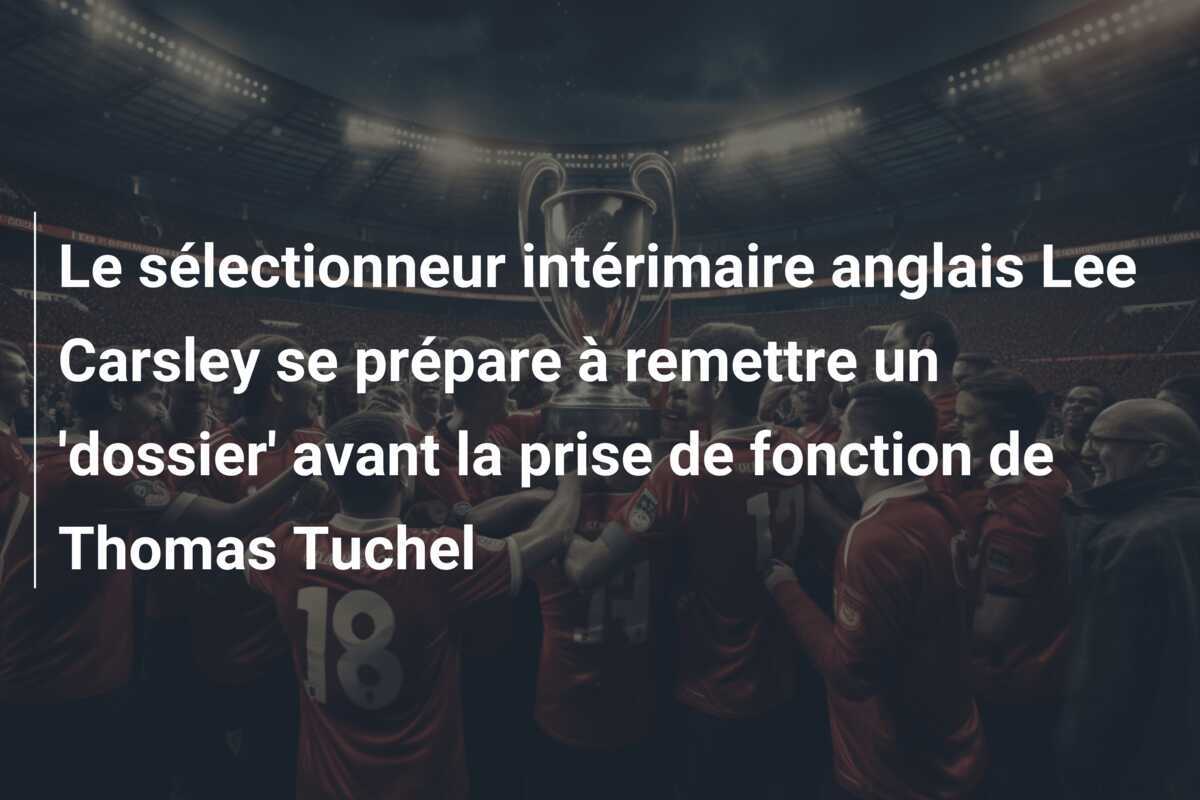Le sélectionneur intérimaire anglais Lee Carsley se prépare à remettre un 'dossier' avant la prise de fonction de Thomas Tuchel
