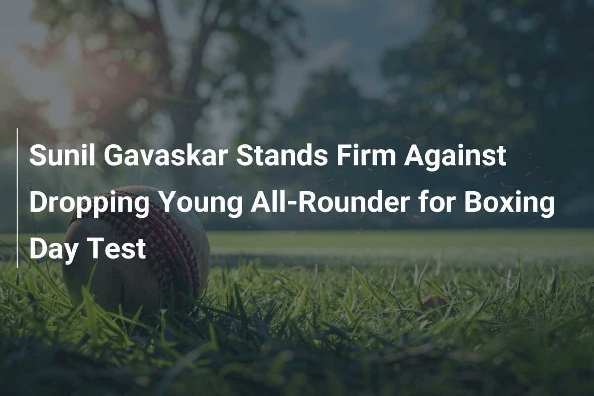 Sunil Gavaskar Stands Firm Against Dropping Young All-Rounder for ...