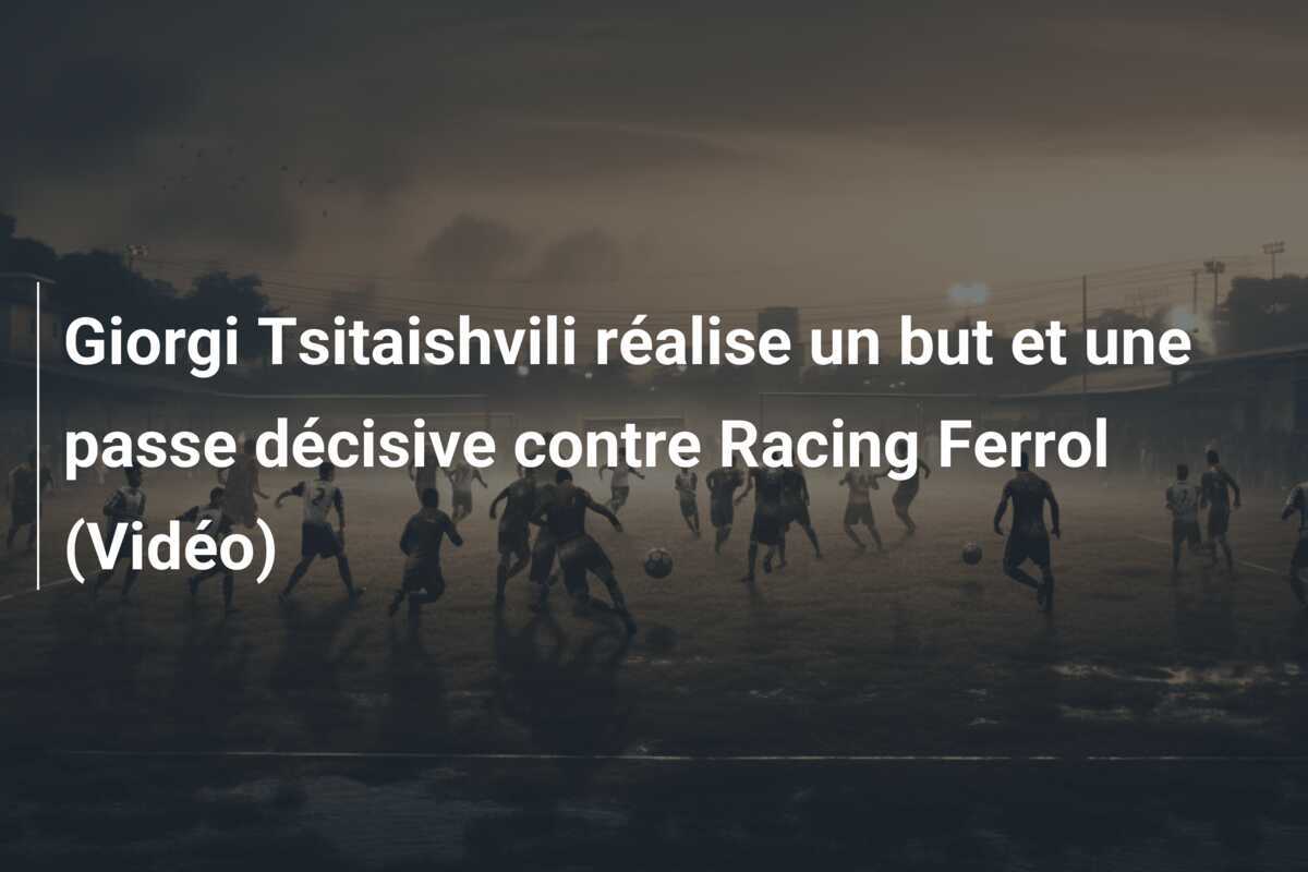Giorgi Tsitaishvili réalise un but et une passe décisive contre Racing Ferrol (Vidéo)