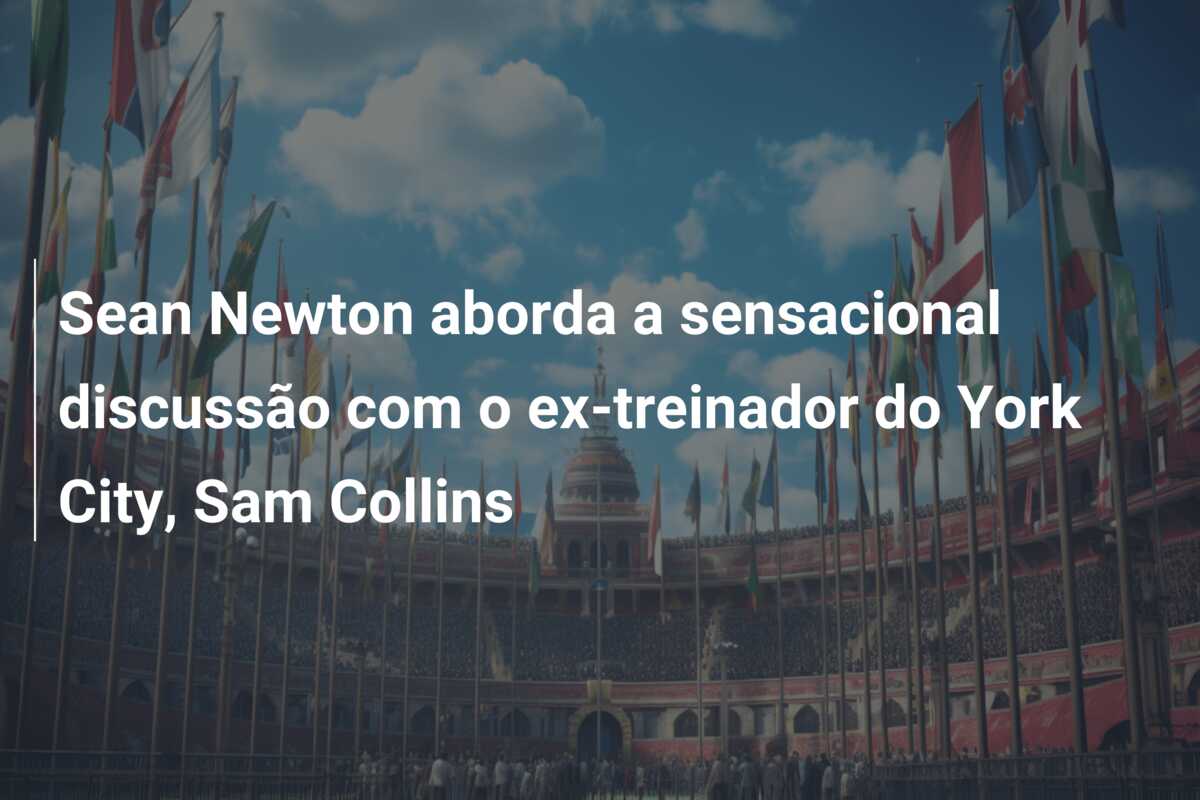 Sean Newton aborda a sensacional discussão com o ex-treinador do York City, Sam Collins