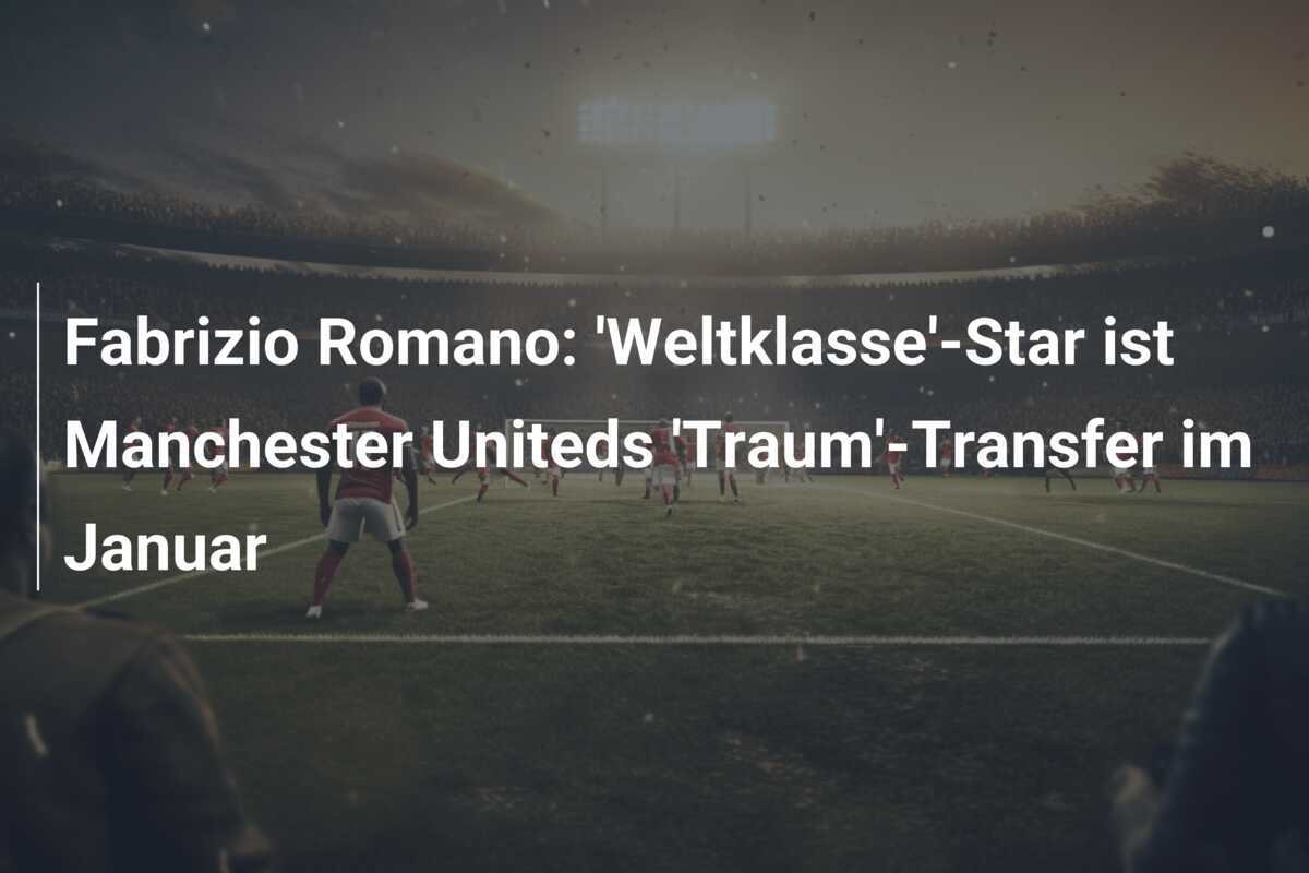 Fabrizio Romano: 'Weltklasse'-Star ist Manchester Uniteds 'Traum'-Transfer im Januar