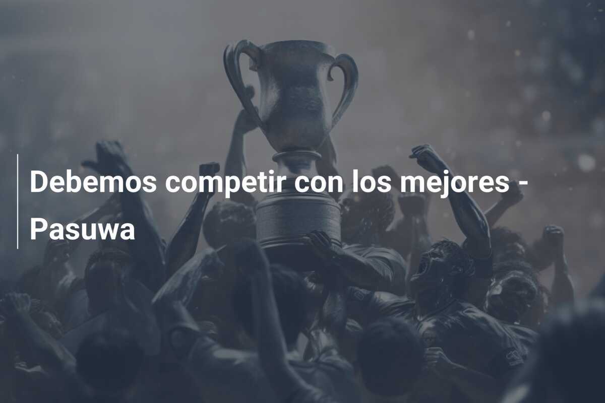 Debemos competir con los mejores - Pasuwa