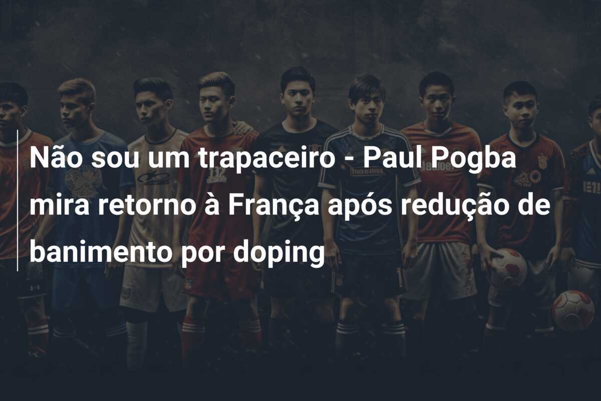 Não sou um trapaceiro - Paul Pogba mira retorno à França após redução de banimento por doping