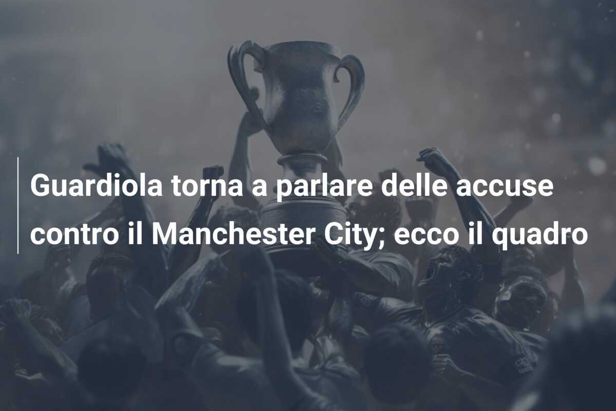 Guardiola torna a parlare delle accuse contro il Manchester City; ecco il quadro