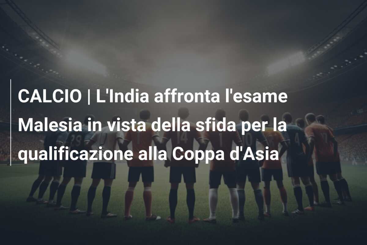 CALCIO | L'India affronta l'esame Malesia in vista della sfida per la qualificazione alla Coppa d'Asia