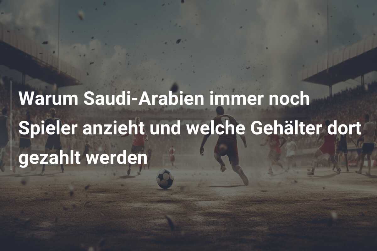 Warum Saudi-Arabien immer noch Spieler anzieht und welche Gehälter dort gezahlt werden