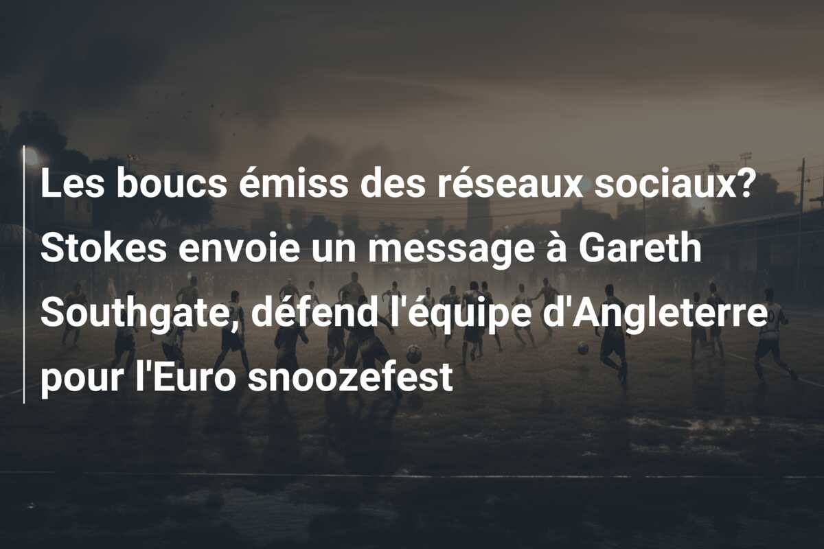 Les boucs émiss des réseaux sociaux? Stokes envoie un message à Gareth Southgate, défend l’équipe d’Angleterre pour l’Euro snoozefest