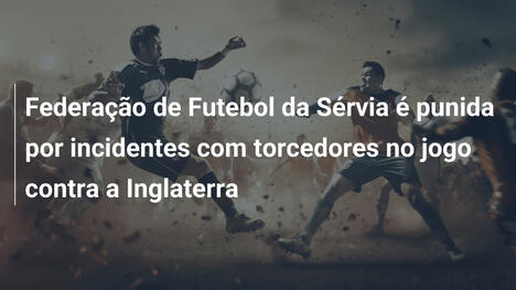Federação de Futebol da Sérvia é punida por incidentes com torcedores no jogo contra a Inglaterra