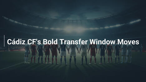 Cádiz CF's Bold Transfer Window Moves