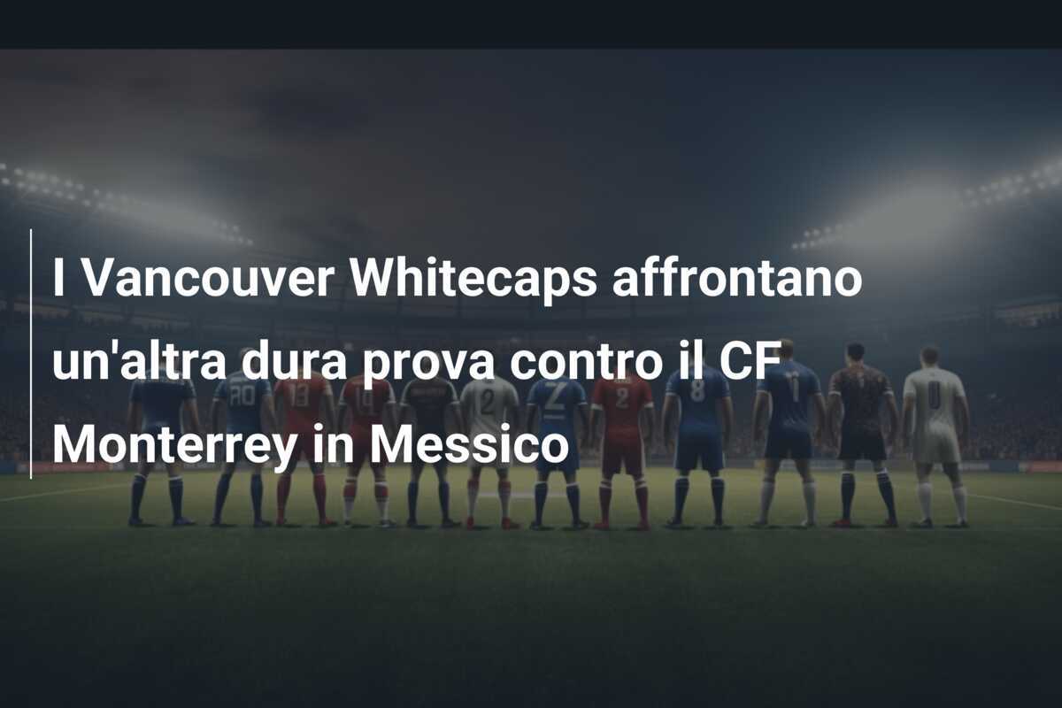 I Vancouver Whitecaps affrontano un'altra dura prova contro il CF Monterrey in Messico