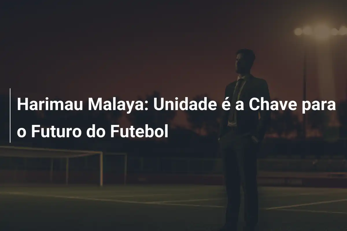 Harimau Malaya: Unidade é a Chave para o Futuro do Futebol