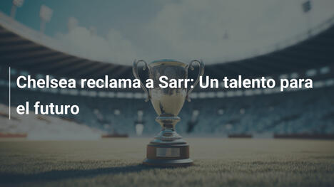 Chelsea reclama a Sarr: Un talento para el futuro