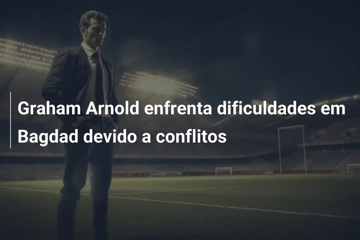 Graham Arnold enfrenta dificuldades em Bagdad devido a conflitos