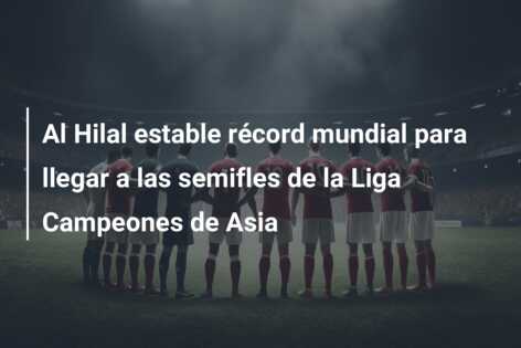 Al Hilal estable récord mundial para llegar a las semifles de la Liga Campeones de Asia