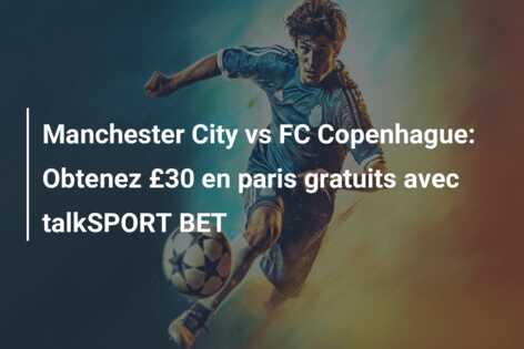Manchester City vs FC Copenhague: Obtenez £30 en paris gratuits avec talkSPORT BET