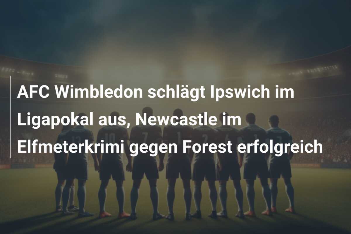 AFC Wimbledon schlägt Ipswich im Ligapokal aus, Newcastle im Elfmeterkrimi gegen Forest erfolgreich