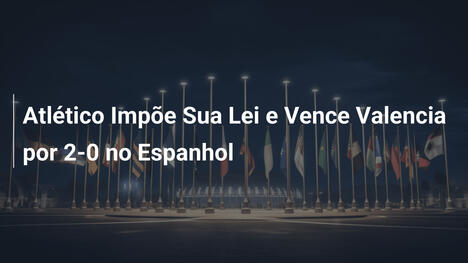 Atlético Impõe Sua Lei e Vence Valencia por 2-0 no Espanhol
